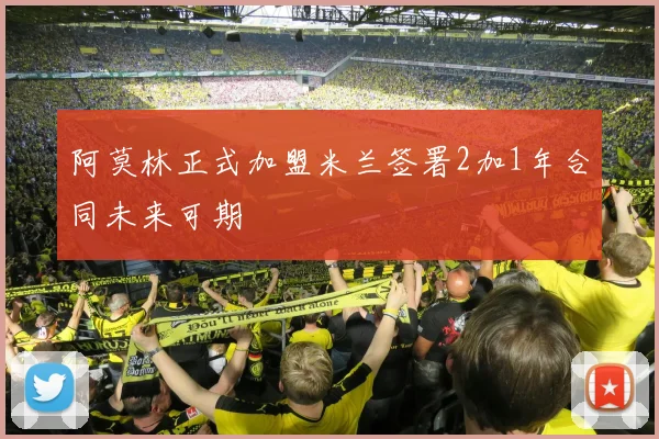 阿莫林正式加盟米兰签署2加1年合同未来可期