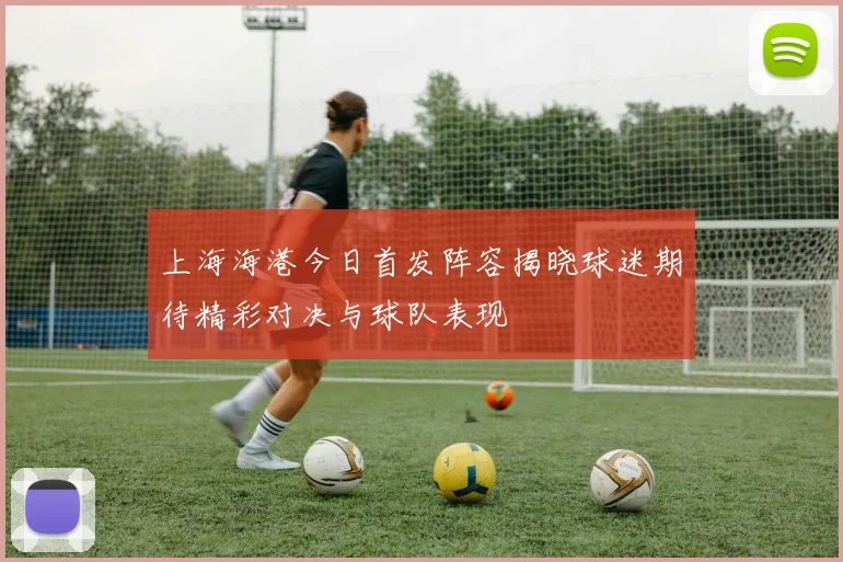上海海港今日首发阵容揭晓球迷期待精彩对决与球队表现