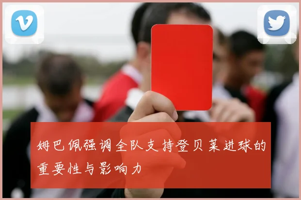 姆巴佩强调全队支持登贝莱进球的重要性与影响力