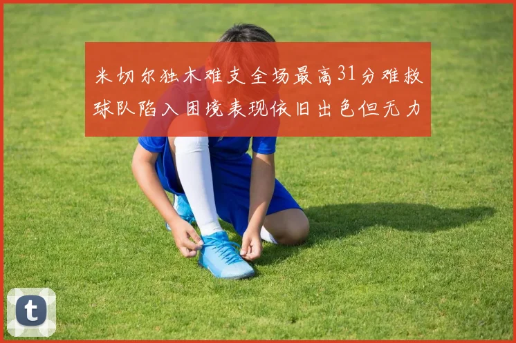 米切尔独木难支全场最高31分难救球队陷入困境表现依旧出色但无力回天