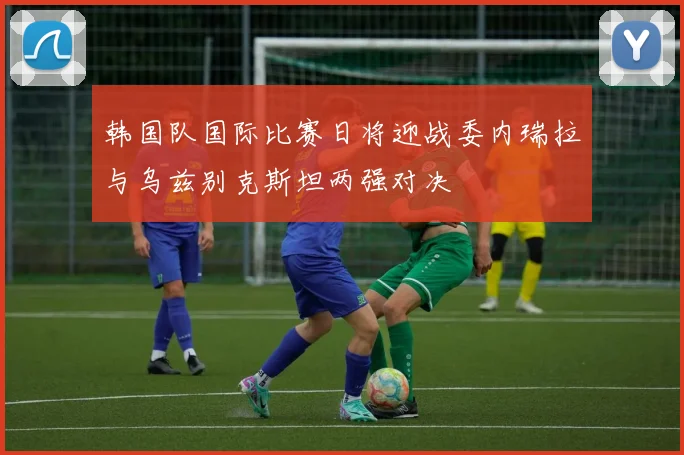 韩国队国际比赛日将迎战委内瑞拉与乌兹别克斯坦两强对决
