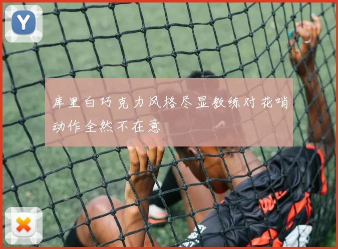 库里白巧克力风格尽显教练对花哨动作全然不在意