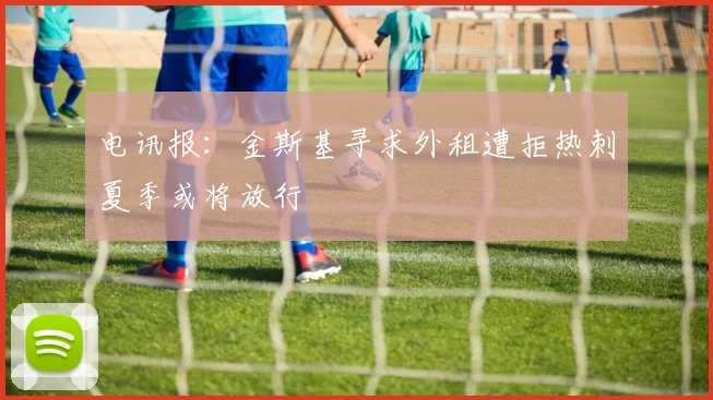 电讯报：金斯基寻求外租遭拒热刺夏季或将放行