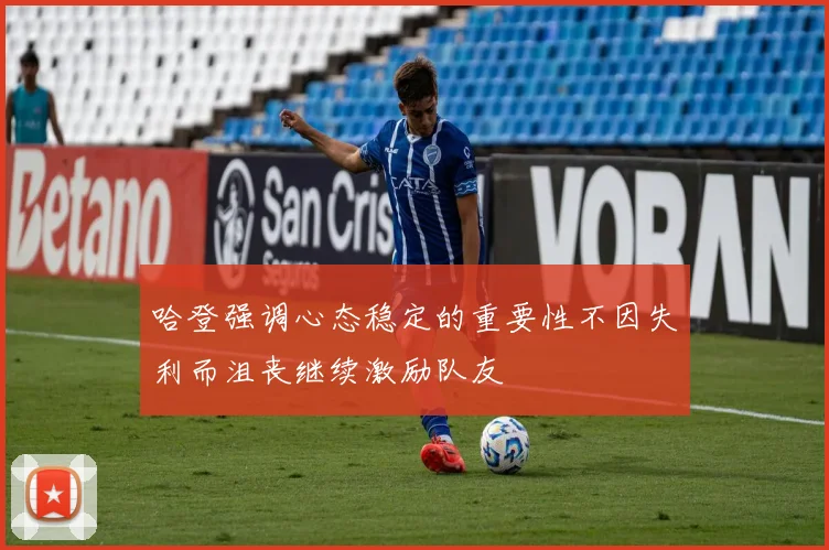 哈登强调心态稳定的重要性不因失利而沮丧继续激励队友