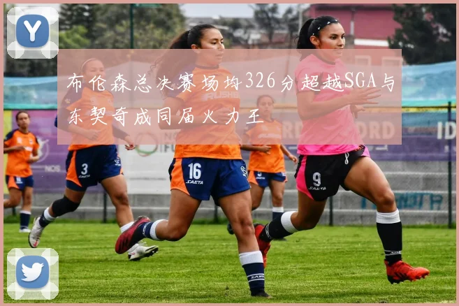 布伦森总决赛场均326分超越SGA与东契奇成同届火力王
