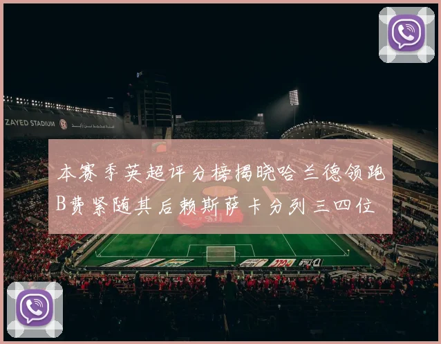 本赛季英超评分榜揭晓哈兰德领跑B费紧随其后赖斯萨卡分列三四位
