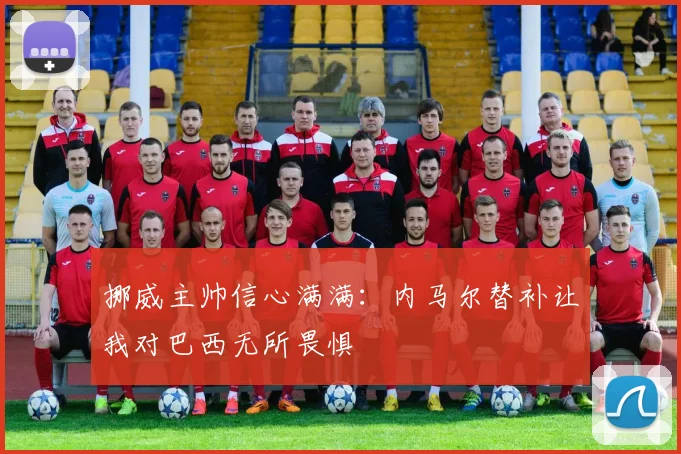 挪威主帅信心满满：内马尔替补让我对巴西无所畏惧