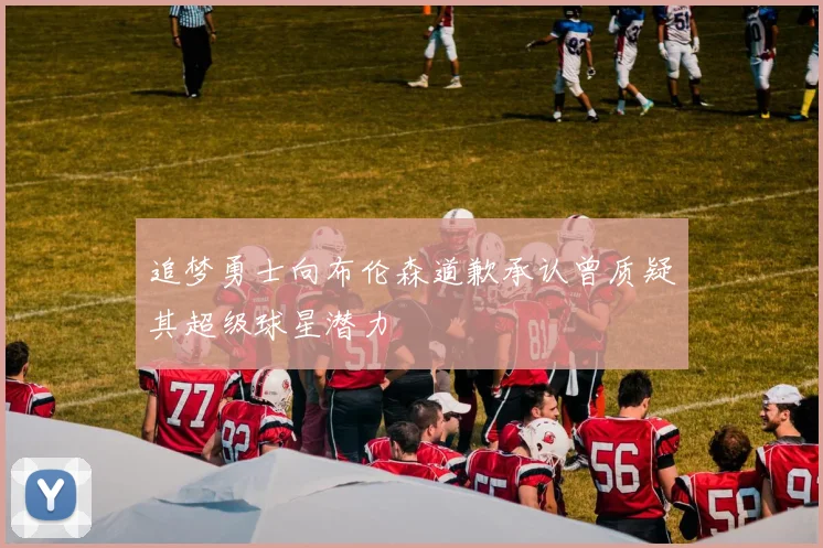 追梦勇士向布伦森道歉承认曾质疑其超级球星潜力
