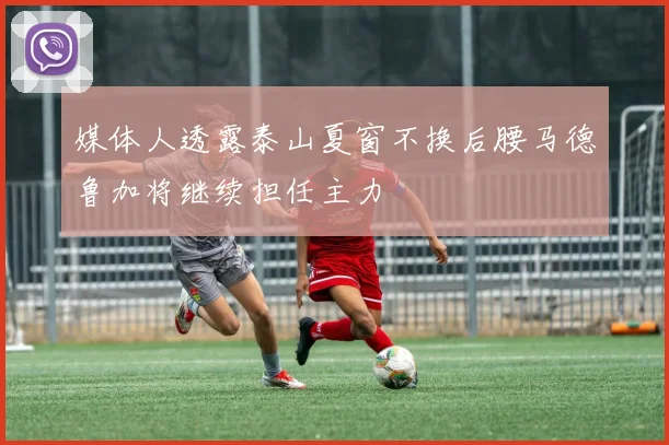 媒体人透露泰山夏窗不换后腰马德鲁加将继续担任主力