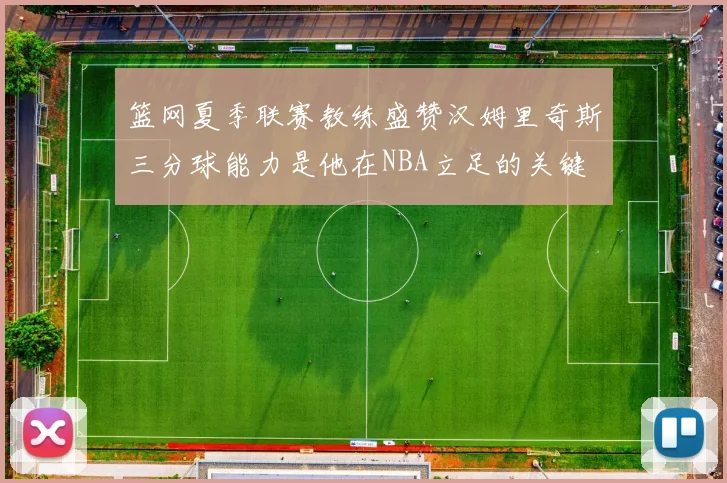 篮网夏季联赛教练盛赞汉姆里奇斯三分球能力是他在NBA立足的关键