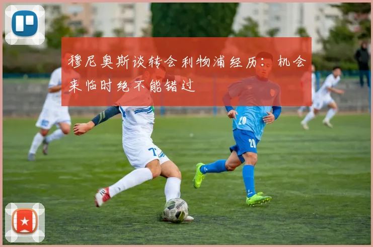 穆尼奥斯谈转会利物浦经历：机会来临时绝不能错过