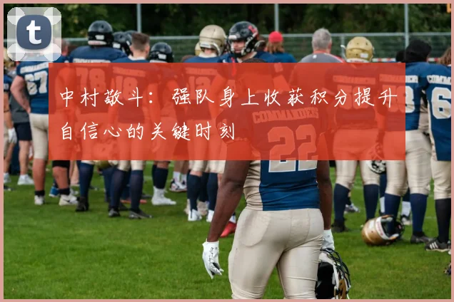 中村敬斗：强队身上收获积分提升自信心的关键时刻