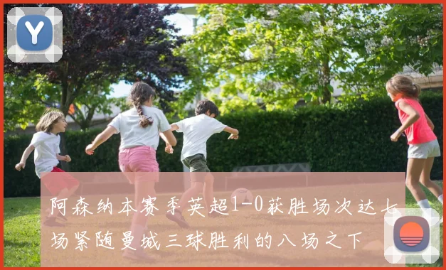 阿森纳本赛季英超1-0获胜场次达七场紧随曼城三球胜利的八场之下