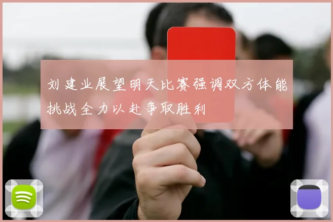 刘建业展望明天比赛强调双方体能挑战全力以赴争取胜利
