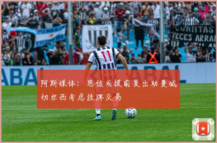 阿斯媒体：恩佐或提前复出助曼城切尔西考虑挂牌交易